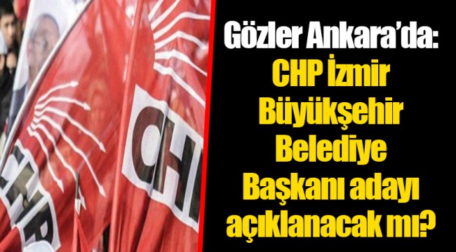 Gözler Ankara’da: CHP İzmir Büyükşehir Belediye Başkanı adayı açıklanacak mı? 