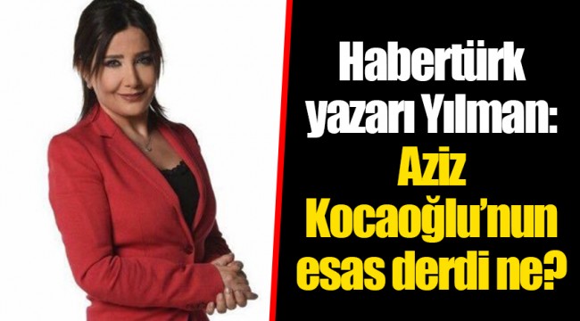 Habertürk yazarı Yılman: Aziz Kocaoğlu’nun esas derdi ne?