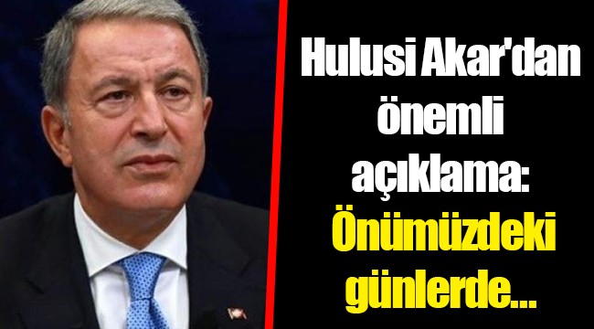 Hulusi Akar'dan önemli açıklama: Önümüzdeki günlerde...