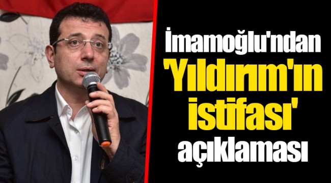İmamoğlu'ndan 'Yıldırım'ın istifası' açıklaması