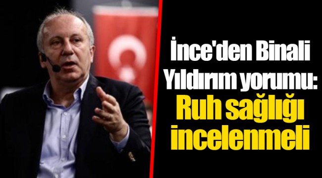 İnce'den Binali Yıldırım yorumu: Ruh sağlığı incelenmeli