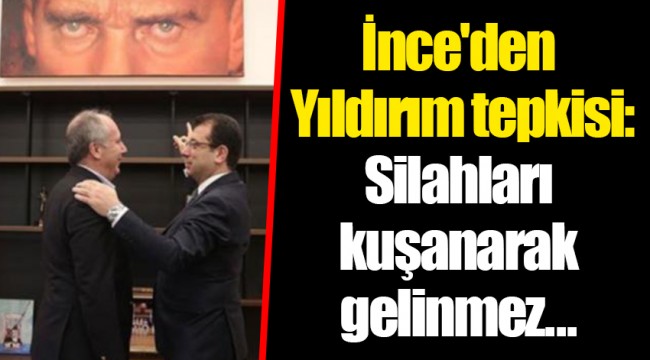 İnce'den Yıldırım tepkisi: Silahları kuşanarak gelinmez...