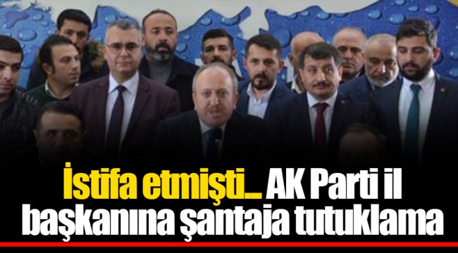 İstifa etmişti... AK Parti il başkanına şantaja tutuklama