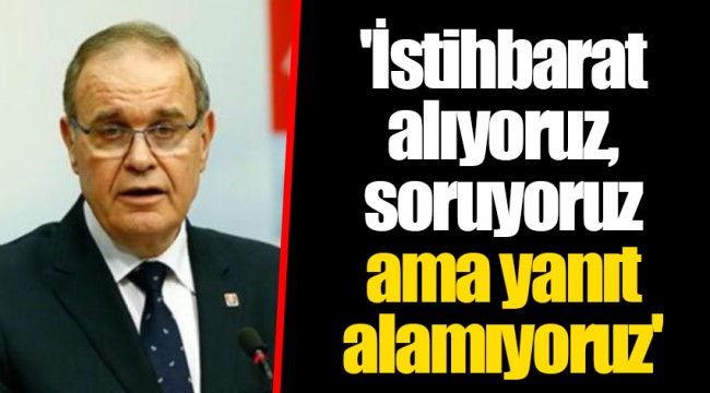 'İstihbarat alıyoruz, soruyoruz ama yanıt alamıyoruz'