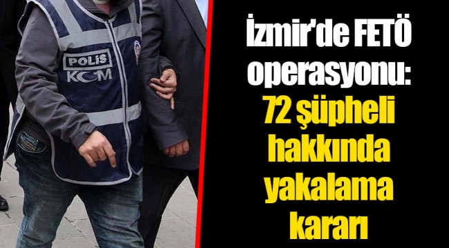 İzmir'de FETÖ operasyonu: 72 şüpheli hakkında yakalama kararı