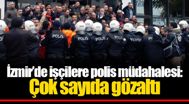 İzmir'de işçilere polis müdahalesi: Çok sayıda gözaltı