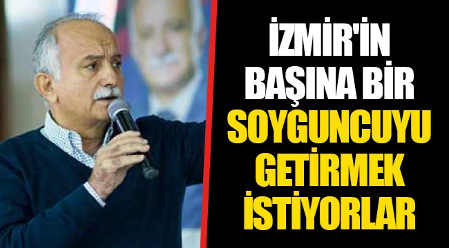 İZMİR'İN BAŞINA BİR SOYGUNCUYU GETİRMEK İSTİYORLAR