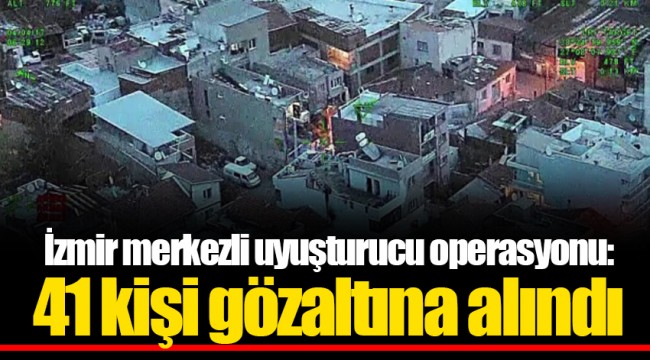 İzmir merkezli uyuşturucu operasyonu; 41 kişi gözaltına alındı