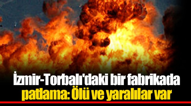 İzmir-Torbalı'daki bir fabrikada patlama: Ölü ve yaralılar var
