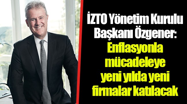 İZTO Yönetim Kurulu Başkanı Özgener: Enflasyonla mücadeleye yeni yılda yeni firmalar katılacak