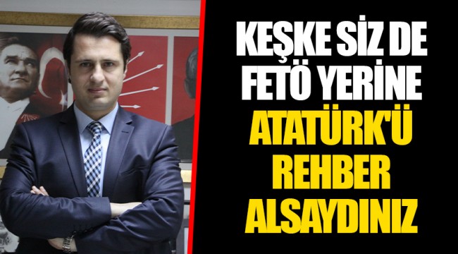 KEŞKE SİZ DE FETÖ YERİNE ATATÜRK'Ü REHBER ALSAYDINIZ.