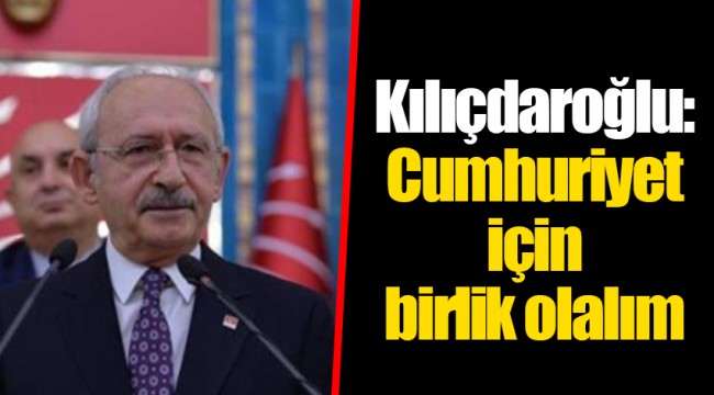 Kılıçdaroğlu: Cumhuriyet için birlik olalım