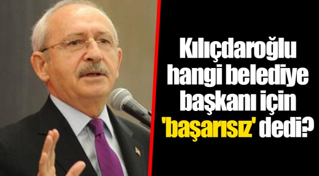 Kılıçdaroğlu hangi belediye başkanı için 'başarısız' dedi?
