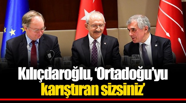 Kılıçdaroğlu, ‘Ortadoğu’yu karıştıran sizsiniz’