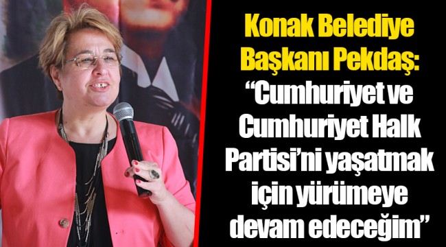 Konak Belediye Başkanı Pekdaş: "Cumhuriyet ve Cumhuriyet Halk Partisi'ni yaşatmak için yürümeye devam edeceğim"