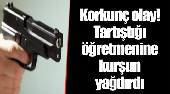 Korkunç olay! Tartıştığı öğretmenine kurşun yağdırdı