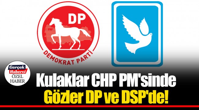 Kulaklar CHP PM'sinde Gözler DP ve DSP'de!