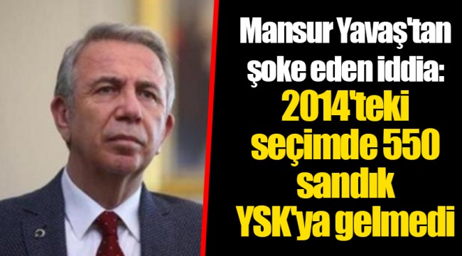 Mansur Yavaş'tan şoke eden iddia: 2014'teki seçimde 550 sandık YSK'ya gelmedi