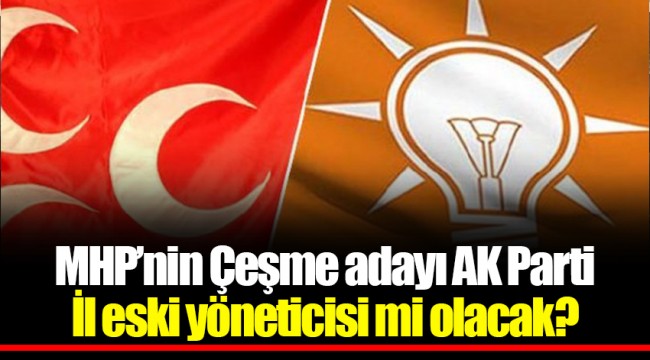 MHP’nin Çeşme adayı AK Parti İl eski yöneticisi mi olacak?