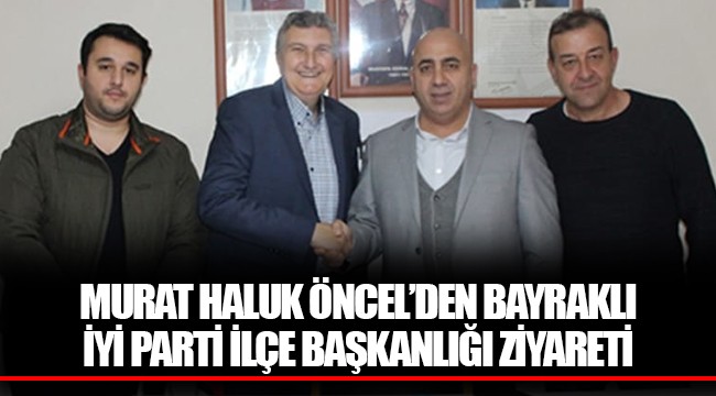 MURAT HALUK ÖNCEL’DEN BAYRAKLI İYİ PARTİ İLÇE BAŞKANLIĞI ZİYARETİ