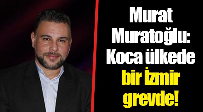 Murat Muratoğlu: Koca ülkede bir İzmir grevde!