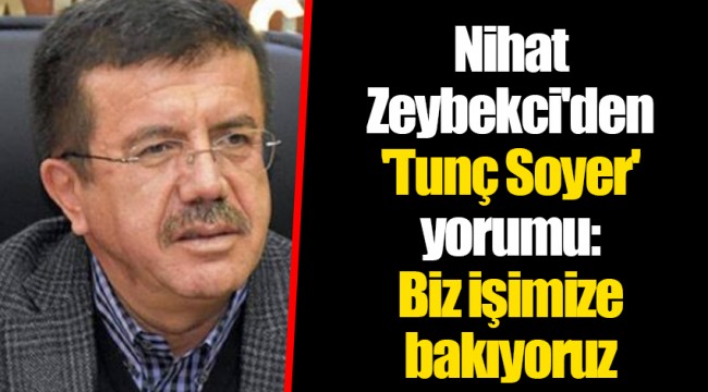 Nihat Zeybekci'den 'Tunç Soyer' yorumu: Biz işimize bakıyoruz