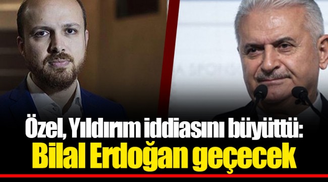 Özel, Yıldırım iddiasını büyüttü: Bilal Erdoğan geçecek
