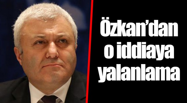 Özkan'dan o iddiaya yalanlama