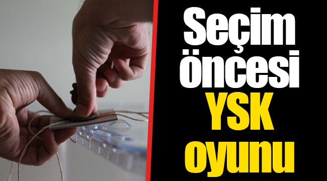 Seçim öncesi YSK oyunu