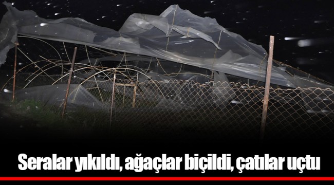Seralar yıkıldı, ağaçlar biçildi, çatılar uçtu