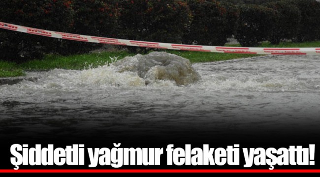 Şiddetli yağmur felaketi yaşattı!