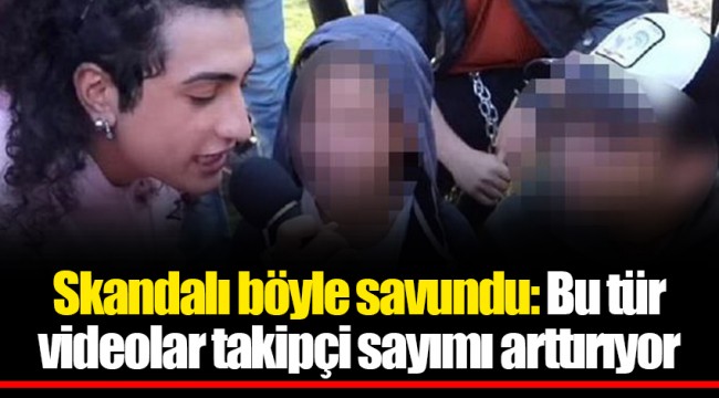Skandalı böyle savundu: Bu tür videolar takipçi sayımı arttırıyor