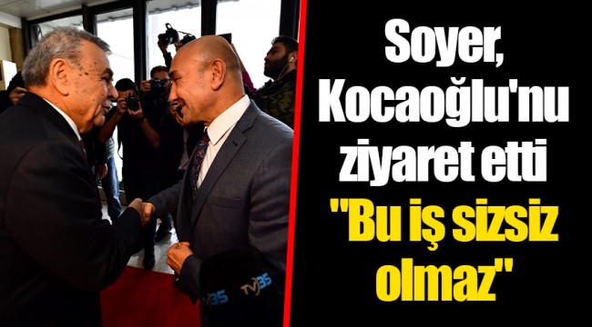 Soyer, Kocaoğlu'nu ziyaret etti "Bu iş sizsiz olmaz"