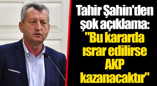 Tahir Şahin'den şok açıklama: "Bu kararda ısrar edilirse AKP kazanacaktır"