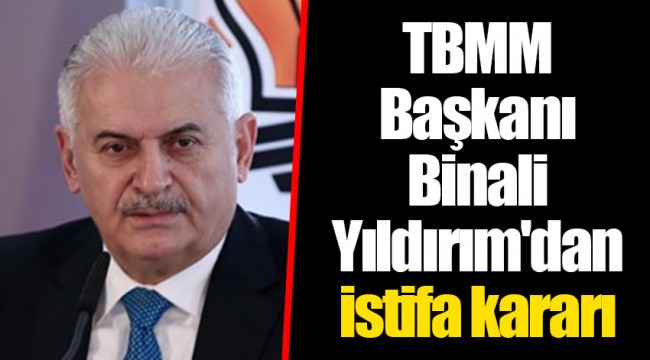 TBMM Başkanı Binali Yıldırım'dan istifa kararı