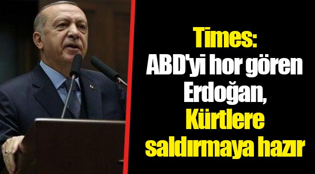 Times: ABD'yi hor gören Erdoğan, Kürtlere saldırmaya hazır