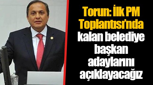 Torun: İlk PM Toplantısı’nda kalan belediye başkan adaylarını açıklayacağız