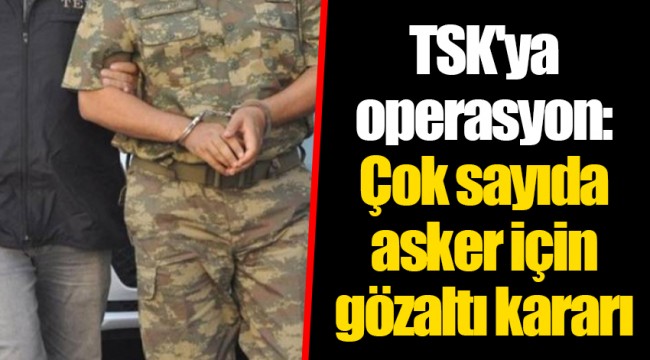 TSK'ya operasyon: Çok sayıda asker için gözaltı kararı