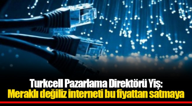 Turkcell Pazarlama Direktörü Yiş: Meraklı değiliz interneti bu fiyattan satmaya