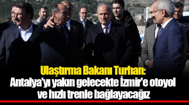 Ulaştırma Bakanı Turhan: Antalya'yı yakın gelecekte İzmir'e otoyol ve hızlı trenle bağlayacağız