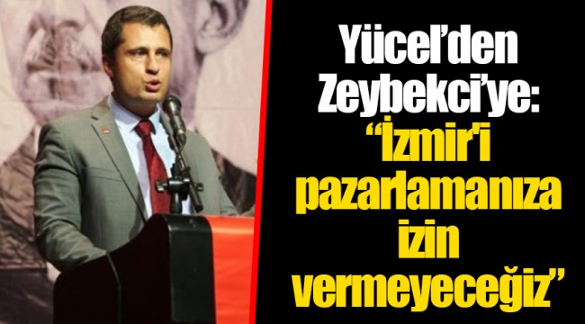 Yücel'den Zeybekci'ye:  "İzmir'i pazarlamanıza izin vermeyeceğiz"