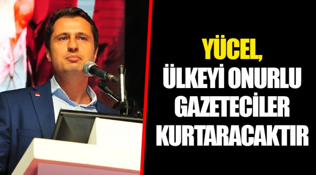 YÜCEL, ÜLKEYİ ONURLU GAZETECİLER KURTARACAKTIR