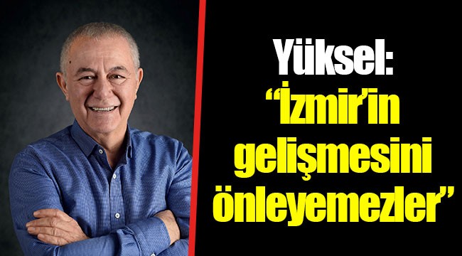 Yüksel: “İzmir’in gelişmesini önleyemezler”
