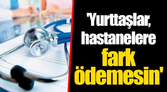 'Yurttaşlar, hastanelere fark ödemesin'