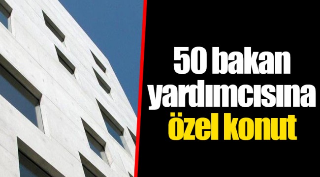 50 bakan yardımcısına özel konut