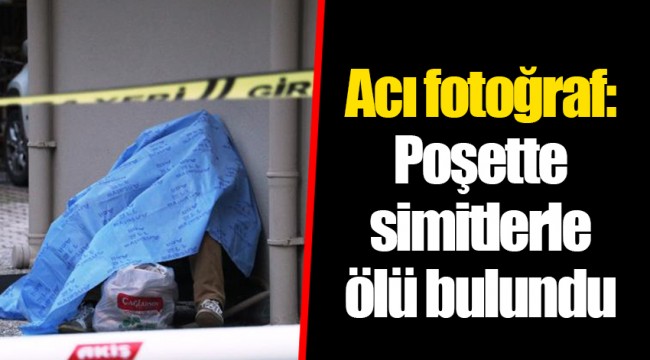 Acı fotoğraf: Poşette simitlerle ölü bulundu