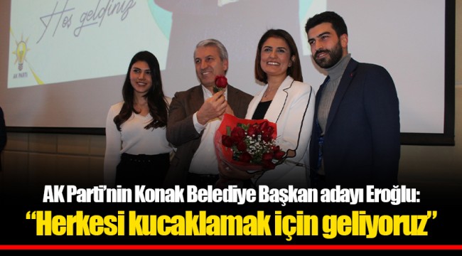 AK Parti’nin Konak Belediye Başkan adayı Eroğlu: “Herkesi kucaklamak için geliyoruz”