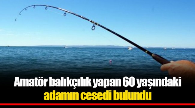 Amatör balıkçılık yapan 60 yaşındaki adamın cesedi bulundu