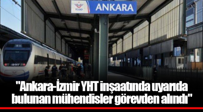 "Ankara-İzmir YHT inşaatında uyarıda bulunan mühendisler görevden alındı"