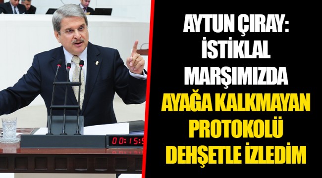 AYTUN ÇIRAY: İSTİKLAL MARŞIMIZDA AYAĞA KALKMAYAN PROTOKOLÜ DEHŞETLE İZLEDİM